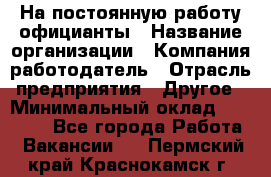 На постоянную работу официанты › Название организации ­ Компания-работодатель › Отрасль предприятия ­ Другое › Минимальный оклад ­ 18 000 - Все города Работа » Вакансии   . Пермский край,Краснокамск г.